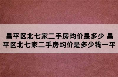 昌平区北七家二手房均价是多少 昌平区北七家二手房均价是多少钱一平